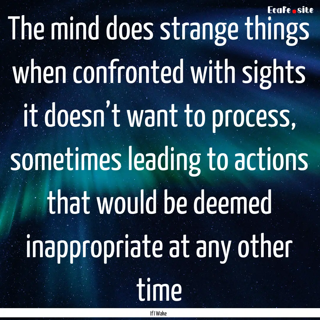 The mind does strange things when confronted.... : Quote by If I Wake