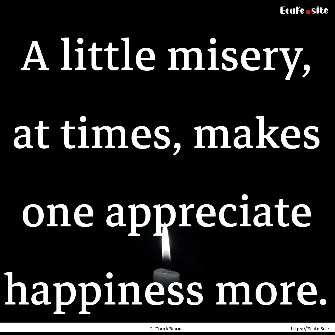 A little misery, at times, makes one appreciate.... : Quote by L. Frank Baum