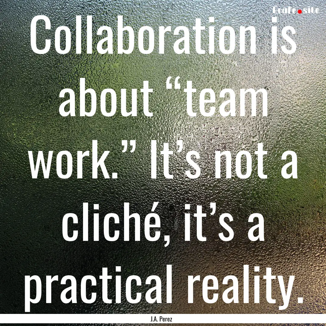 Collaboration is about “team work.” It’s.... : Quote by J.A. Perez