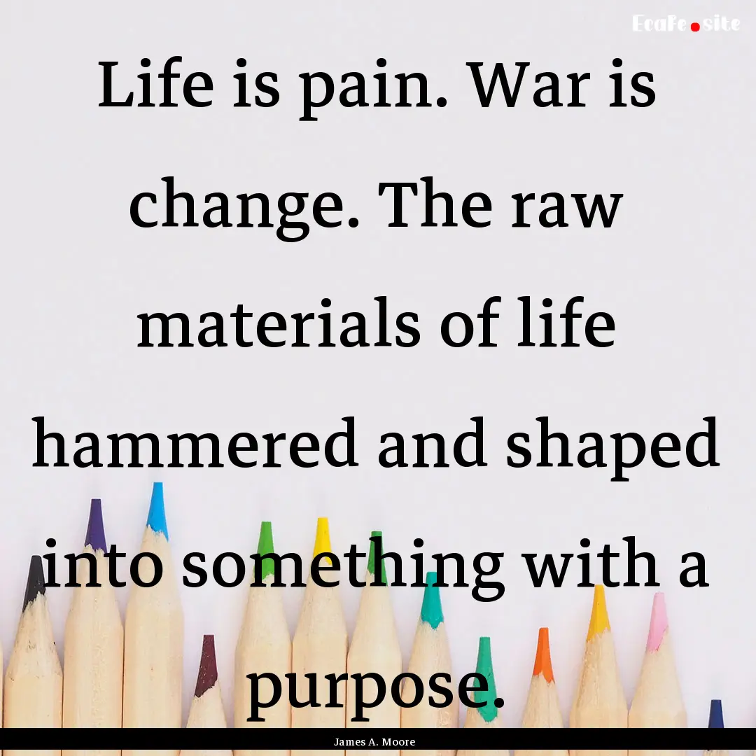 Life is pain. War is change. The raw materials.... : Quote by James A. Moore