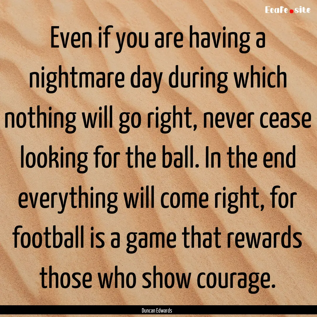 Even if you are having a nightmare day during.... : Quote by Duncan Edwards