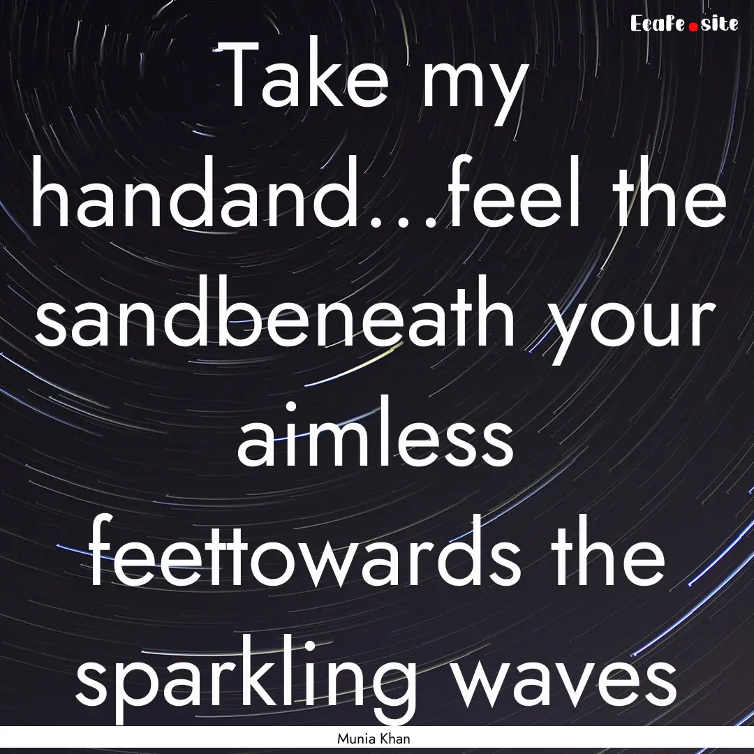 Take my handand…feel the sandbeneath your.... : Quote by Munia Khan