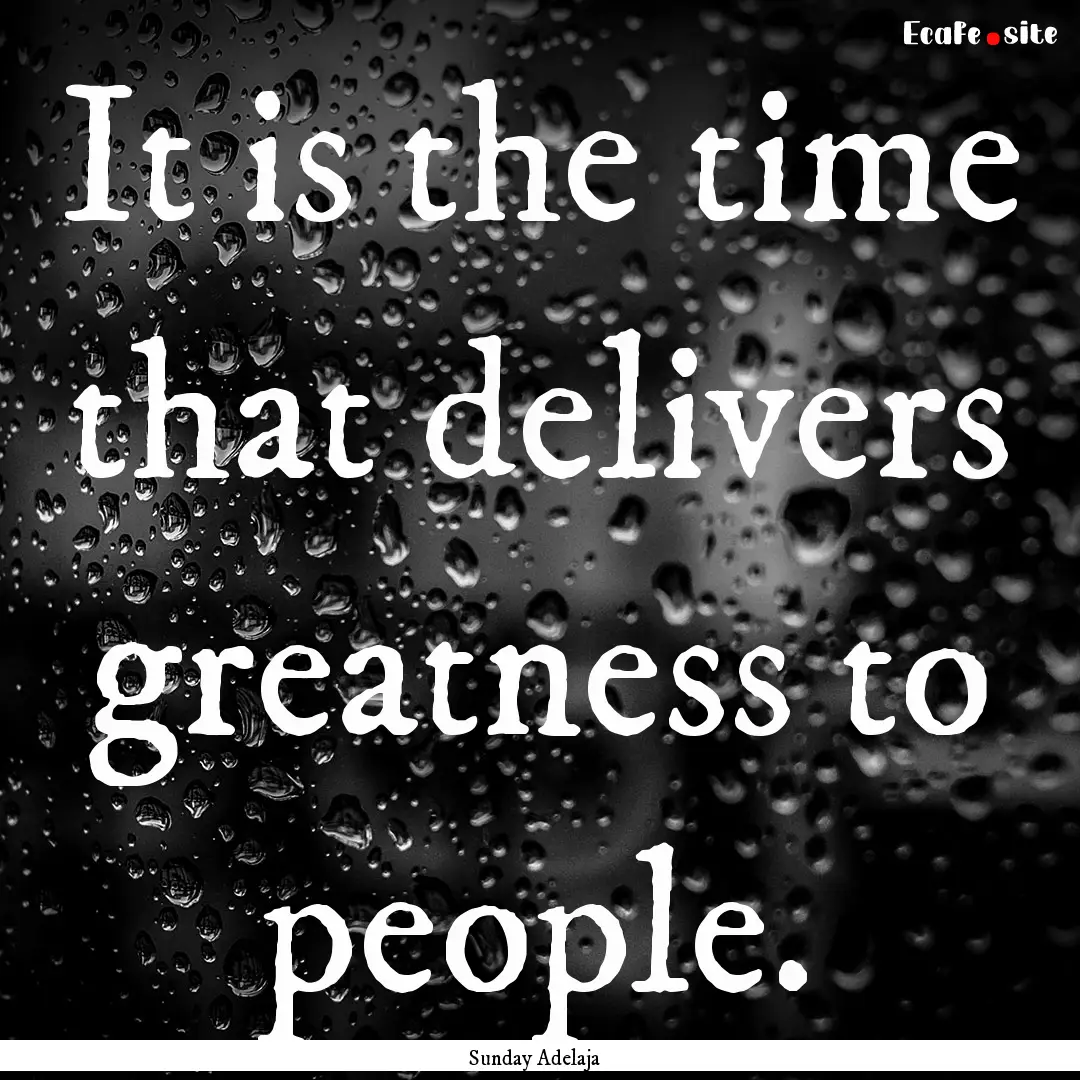 It is the time that delivers greatness to.... : Quote by Sunday Adelaja