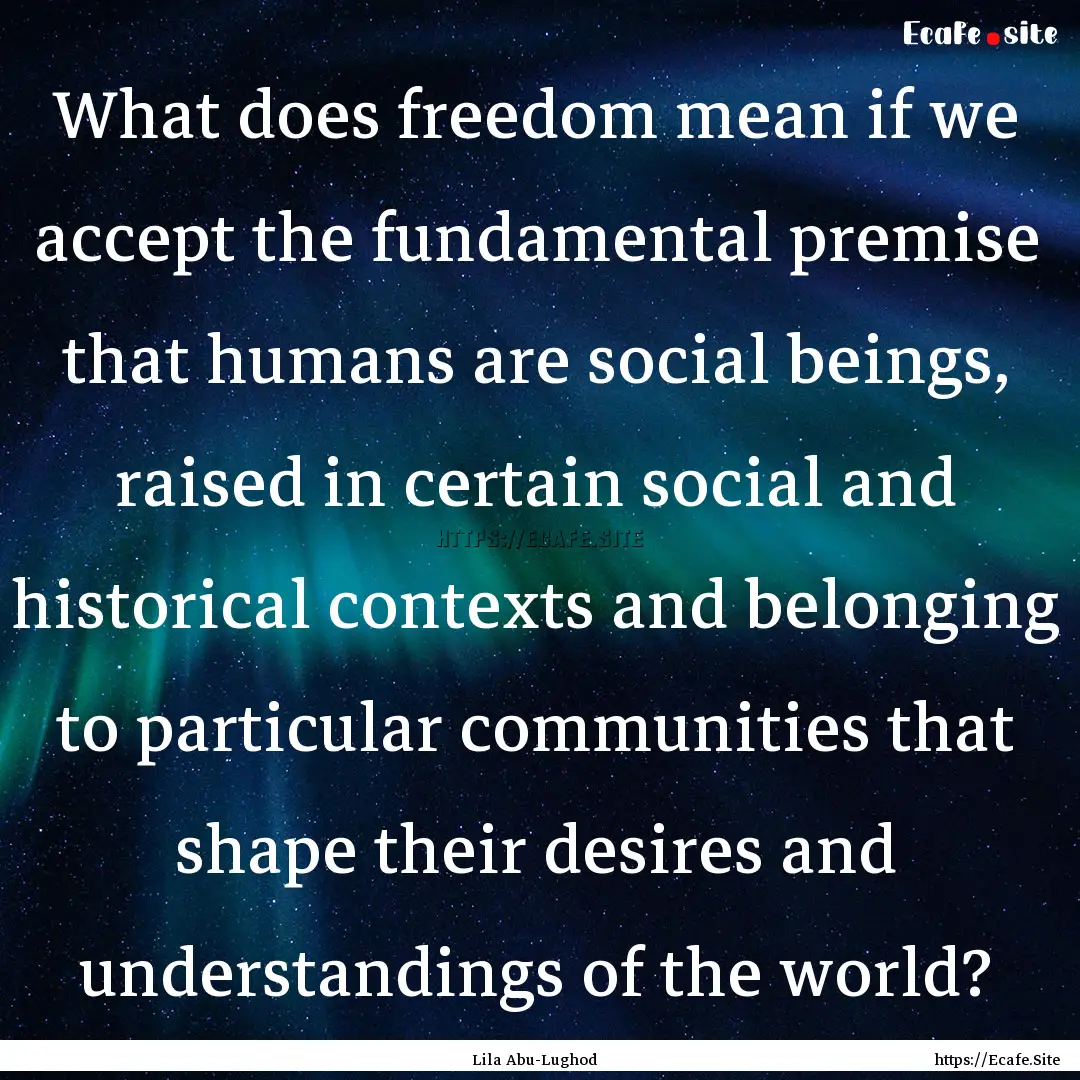 What does freedom mean if we accept the fundamental.... : Quote by Lila Abu-Lughod