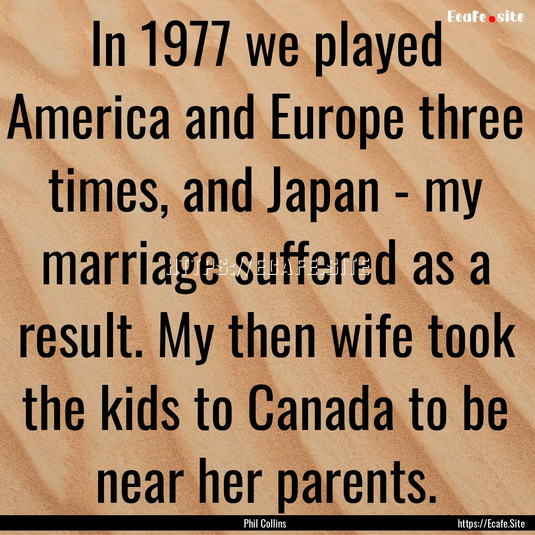 In 1977 we played America and Europe three.... : Quote by Phil Collins