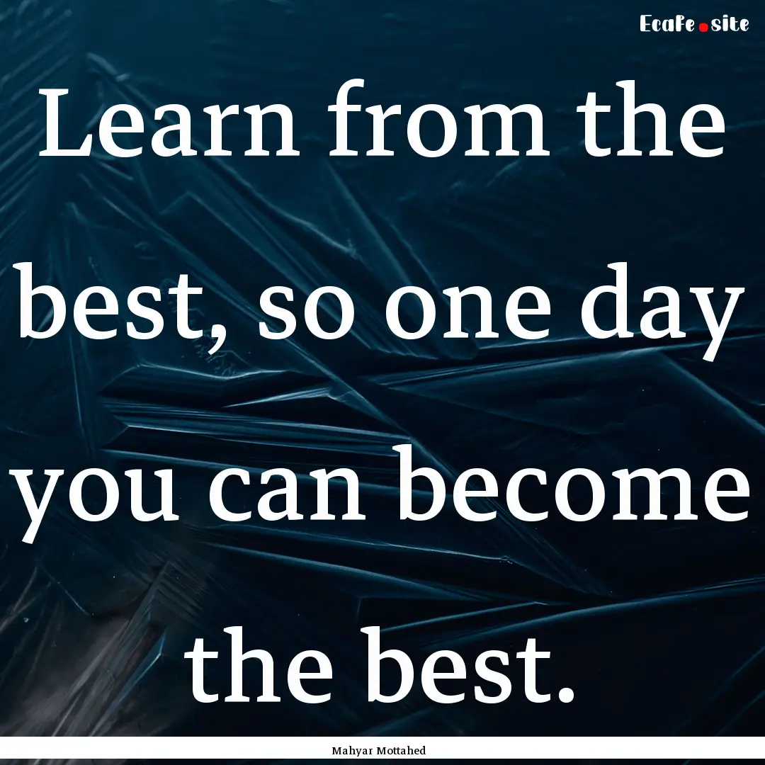 Learn from the best, so one day you can become.... : Quote by Mahyar Mottahed