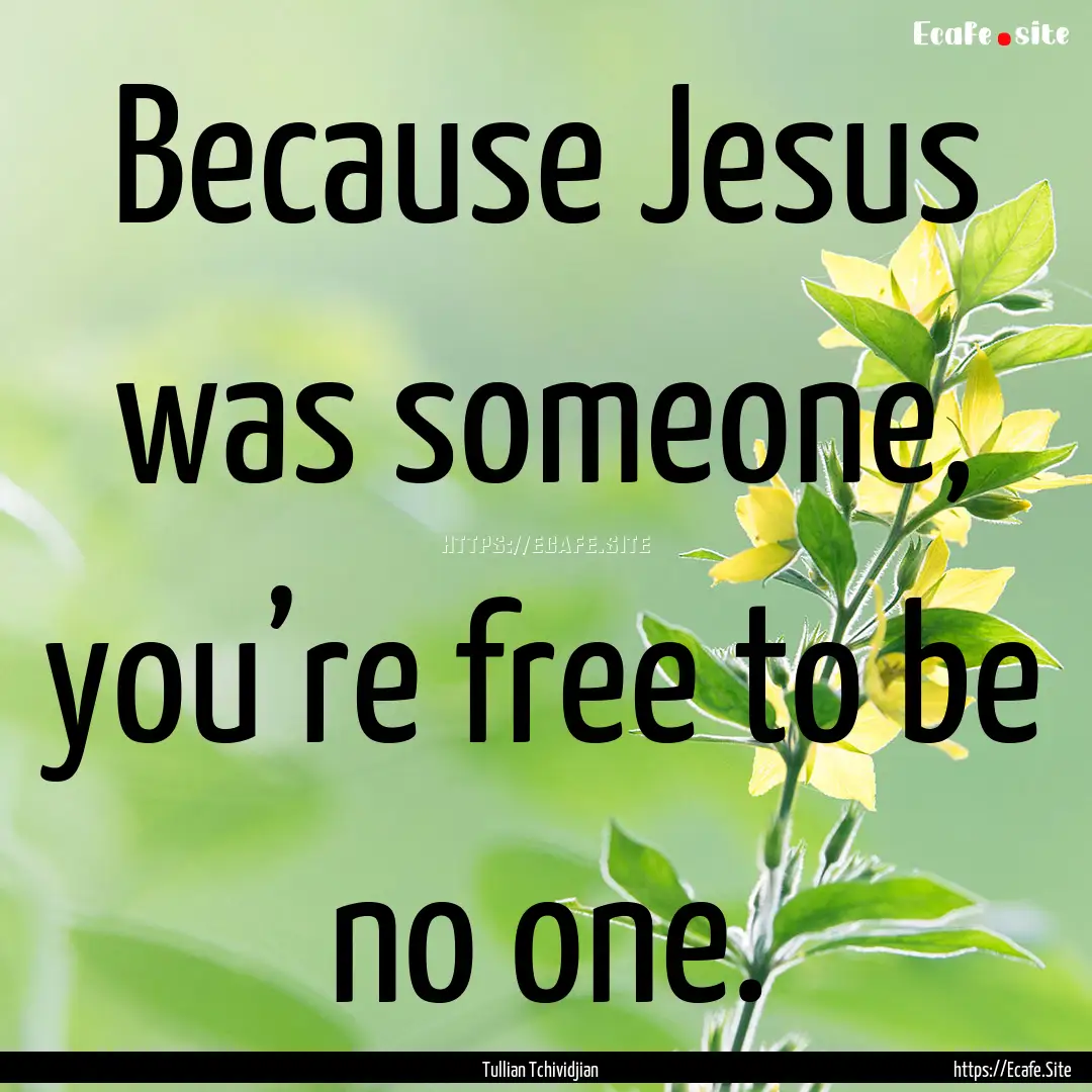 Because Jesus was someone, you’re free.... : Quote by Tullian Tchividjian