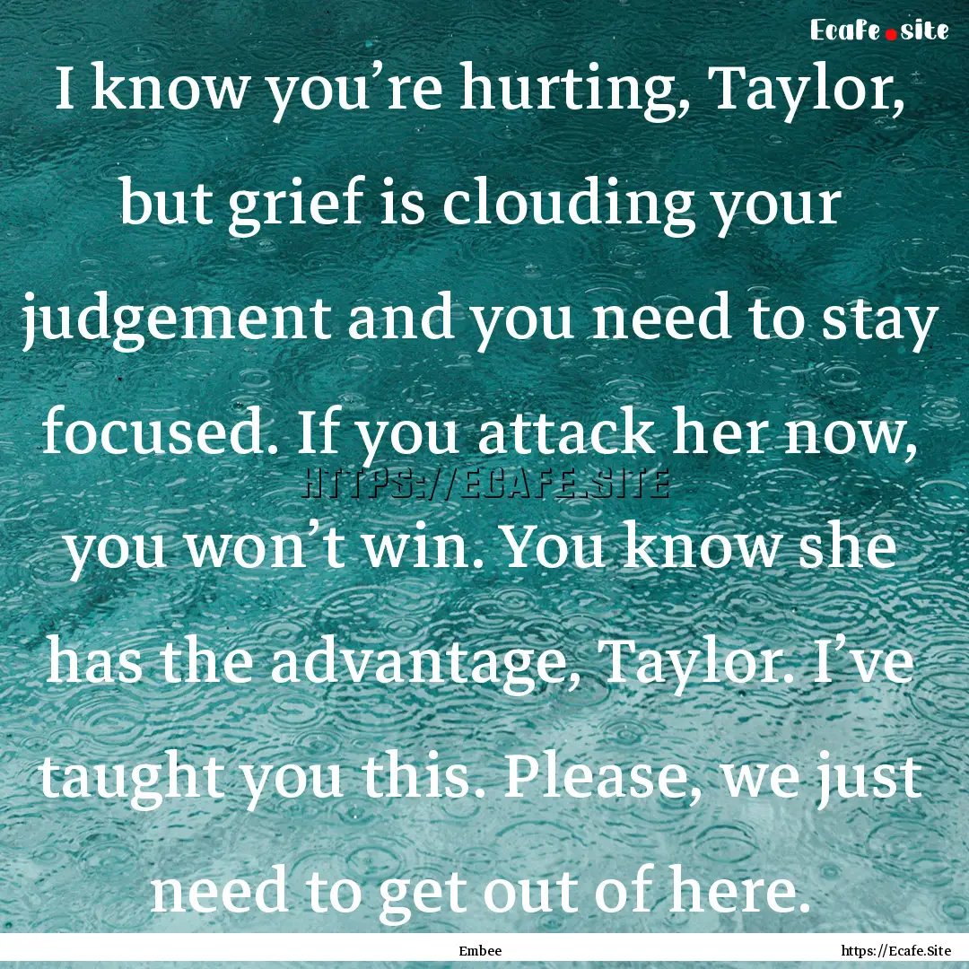 I know you’re hurting, Taylor, but grief.... : Quote by Embee