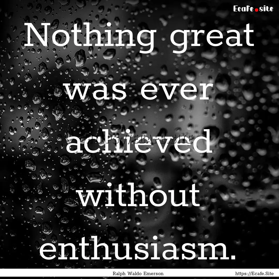 Nothing great was ever achieved without enthusiasm..... : Quote by Ralph Waldo Emerson