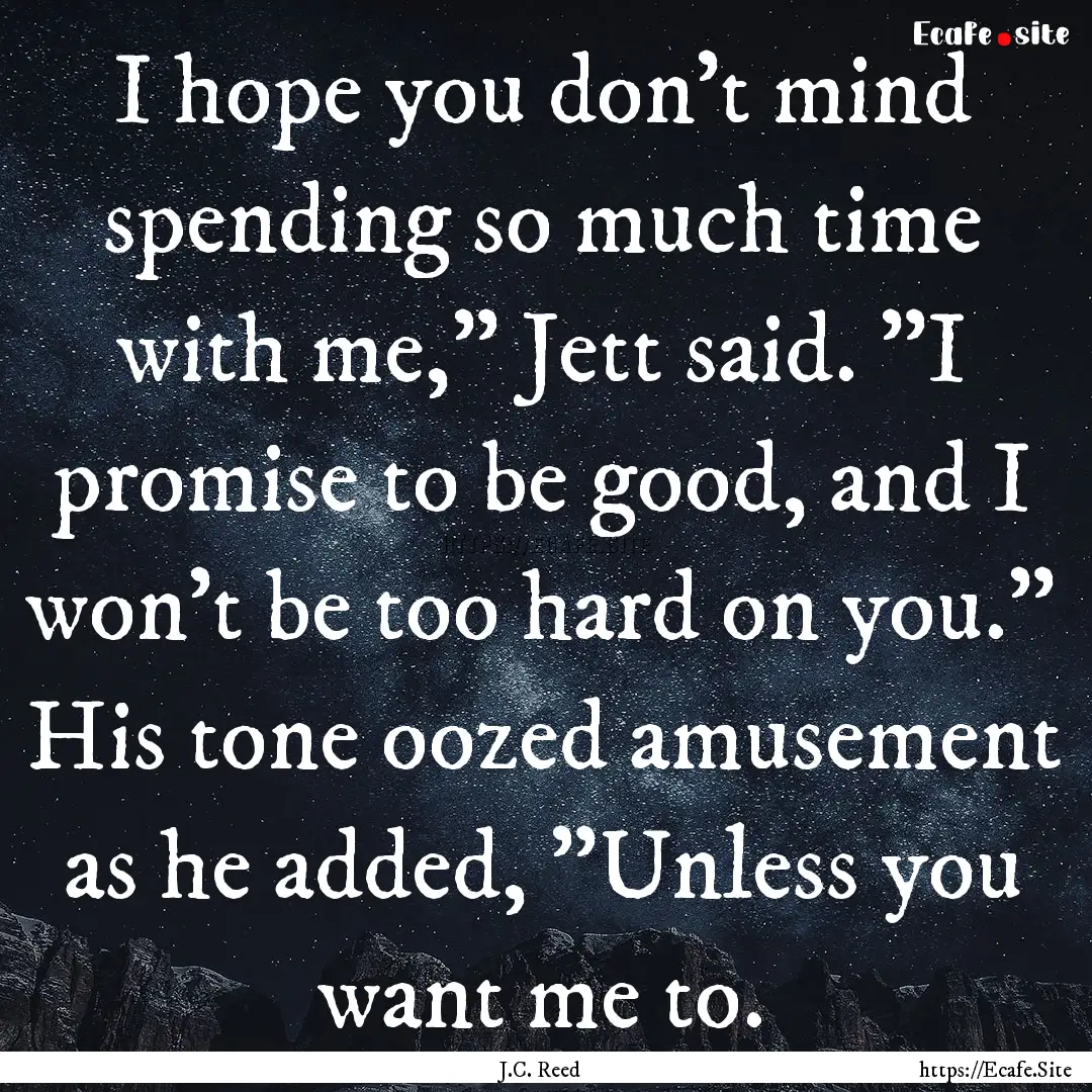 I hope you don't mind spending so much time.... : Quote by J.C. Reed