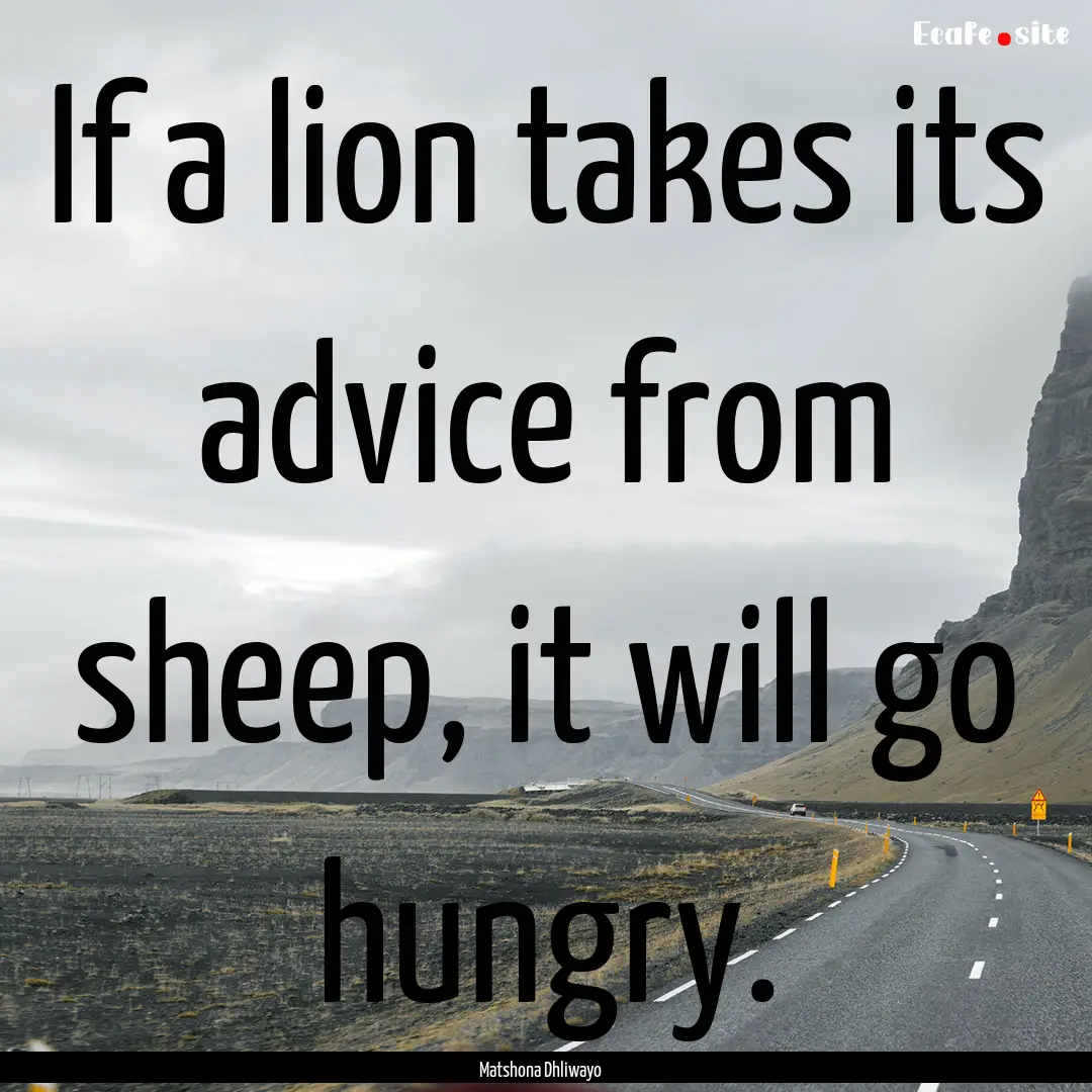 If a lion takes its advice from sheep, it.... : Quote by Matshona Dhliwayo