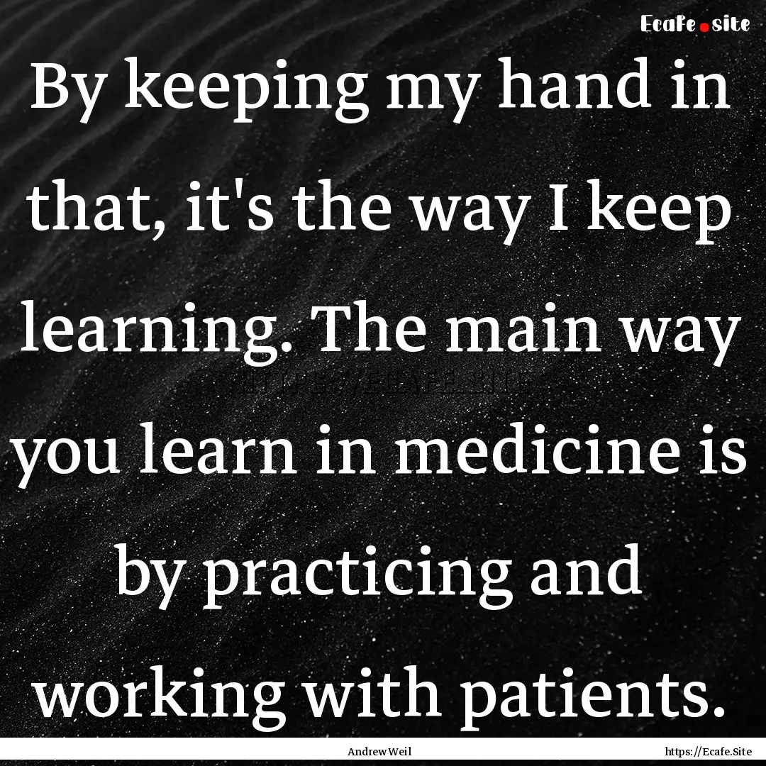 By keeping my hand in that, it's the way.... : Quote by Andrew Weil