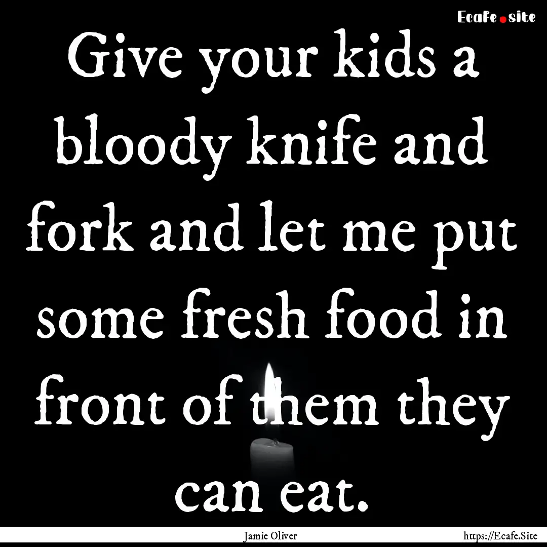 Give your kids a bloody knife and fork and.... : Quote by Jamie Oliver