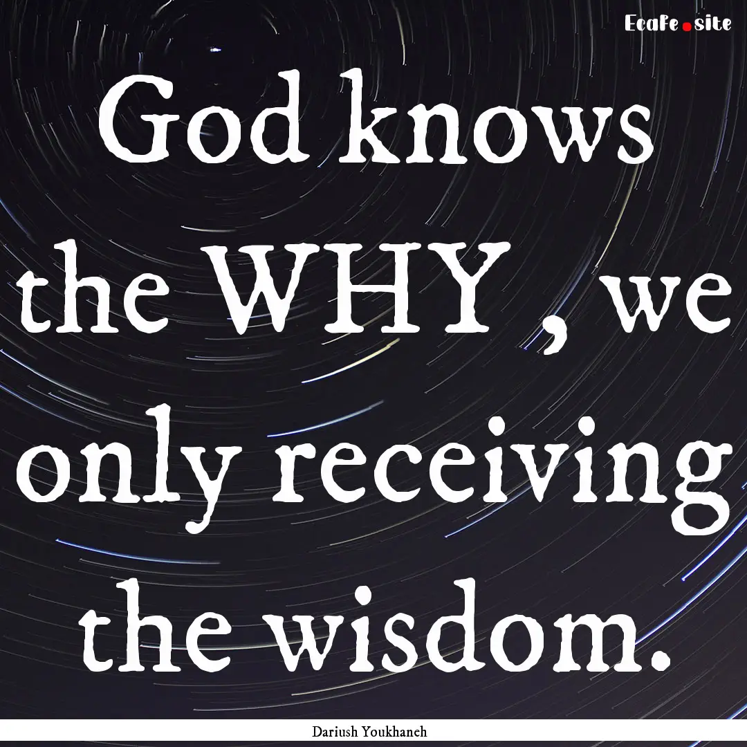 God knows the WHY , we only receiving the.... : Quote by Dariush Youkhaneh