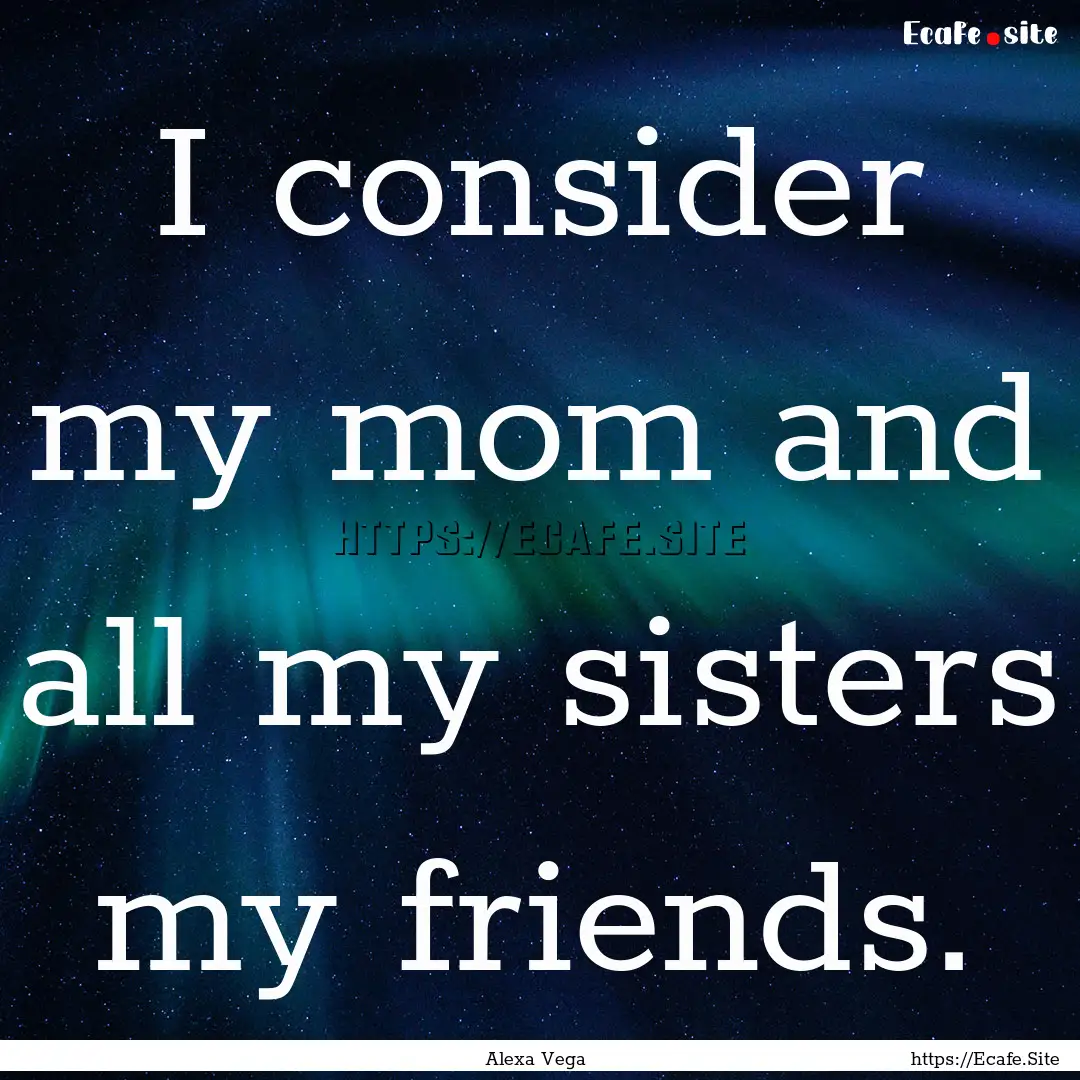 I consider my mom and all my sisters my friends..... : Quote by Alexa Vega