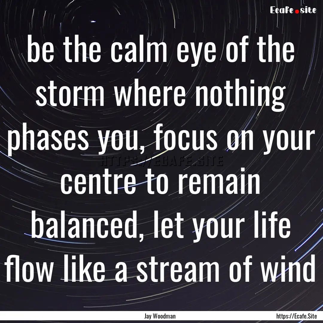 be the calm eye of the storm where nothing.... : Quote by Jay Woodman