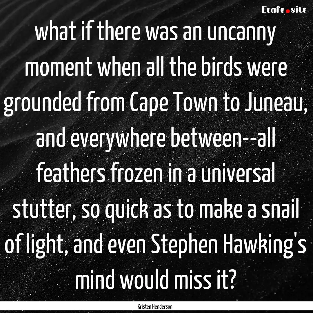 what if there was an uncanny moment when.... : Quote by Kristen Henderson