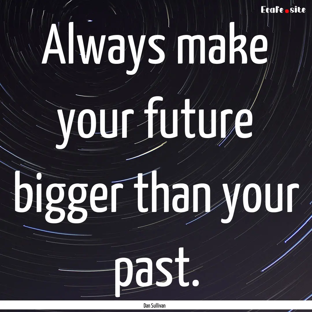 Always make your future bigger than your.... : Quote by Dan Sullivan