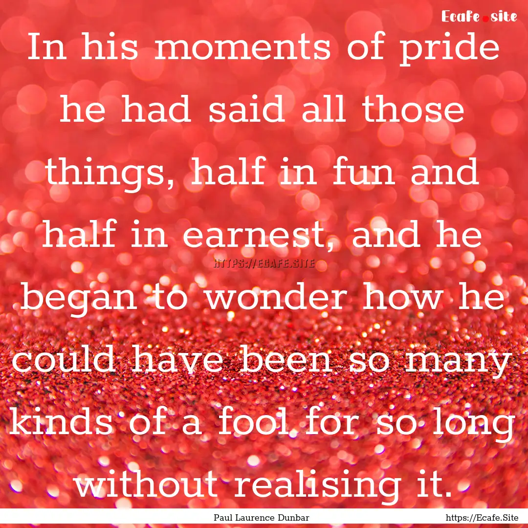 In his moments of pride he had said all those.... : Quote by Paul Laurence Dunbar