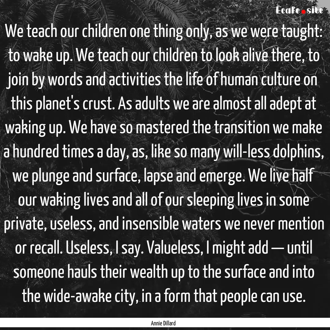 We teach our children one thing only, as.... : Quote by Annie Dillard