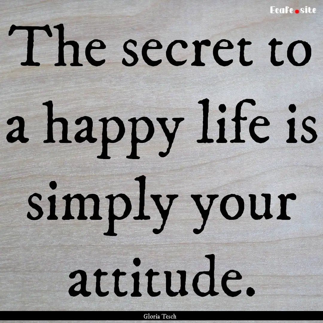 The secret to a happy life is simply your.... : Quote by Gloria Tesch