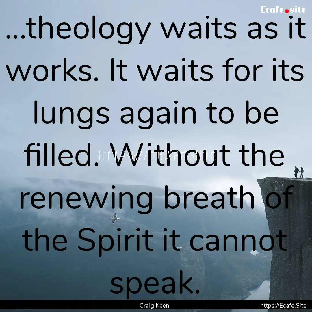 ...theology waits as it works. It waits for.... : Quote by Craig Keen