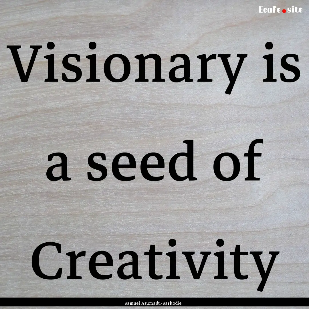 Visionary is a seed of Creativity : Quote by Samuel Asumadu-Sarkodie