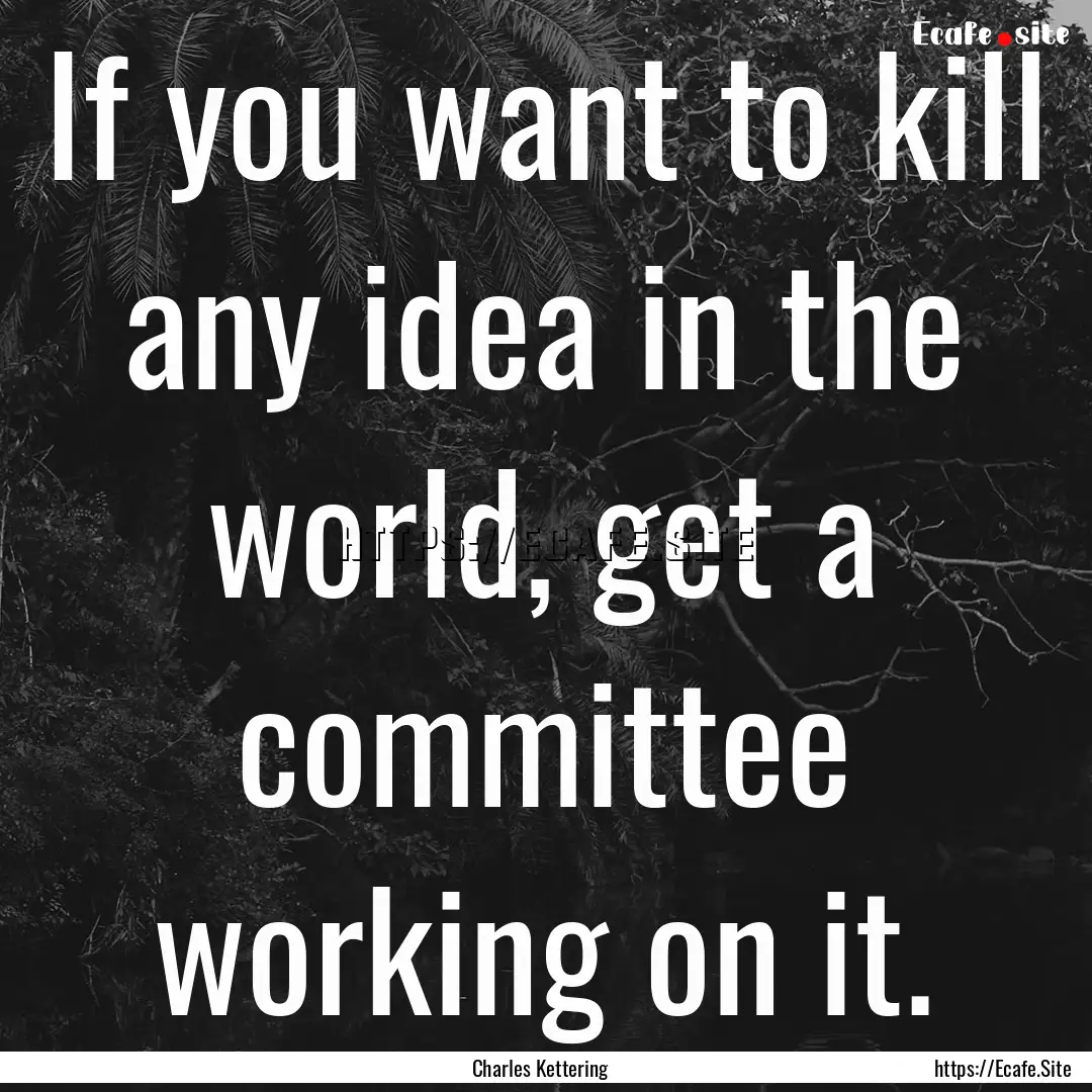 If you want to kill any idea in the world,.... : Quote by Charles Kettering