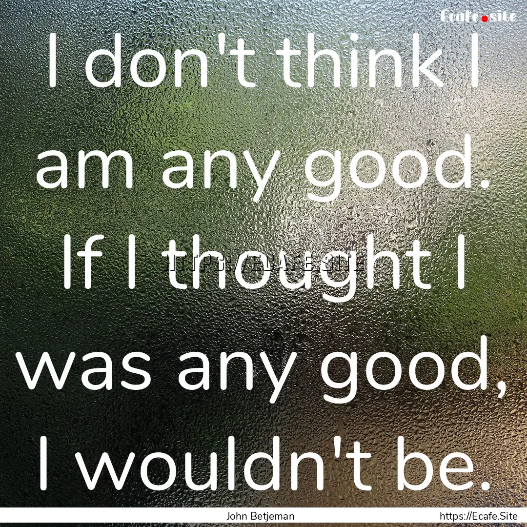 I don't think I am any good. If I thought.... : Quote by John Betjeman