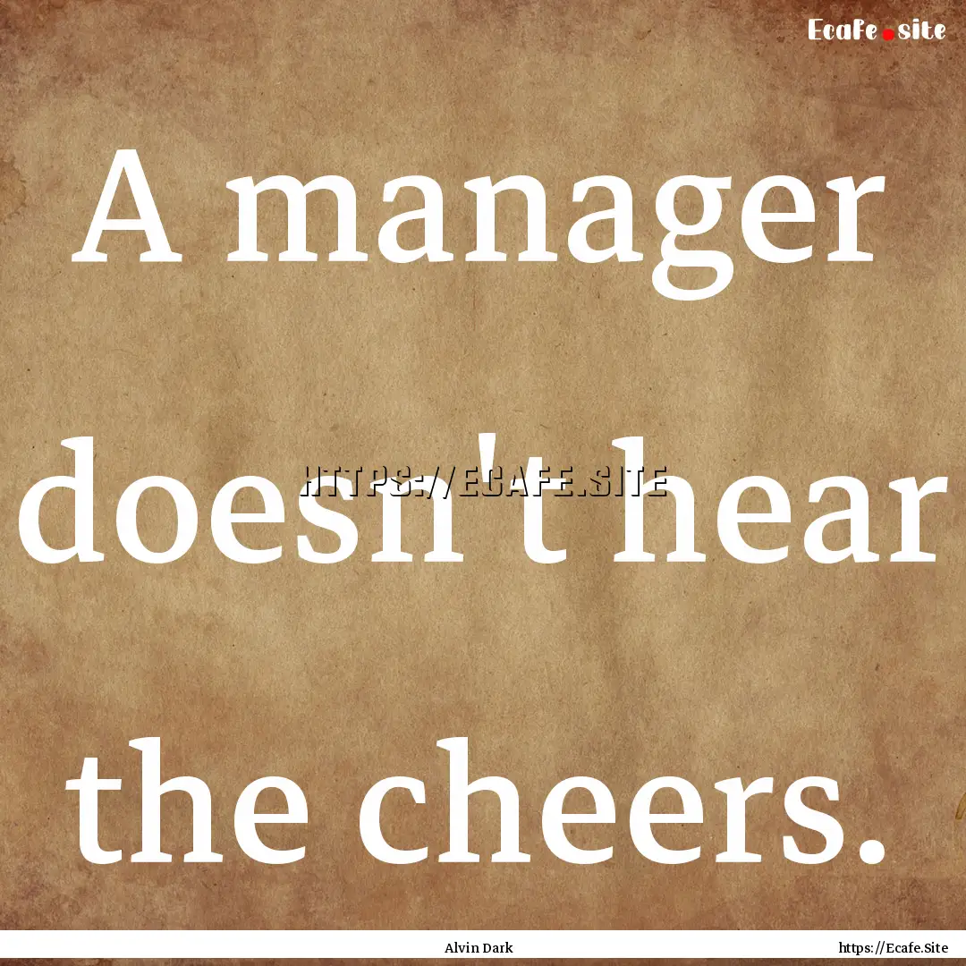 A manager doesn't hear the cheers. : Quote by Alvin Dark