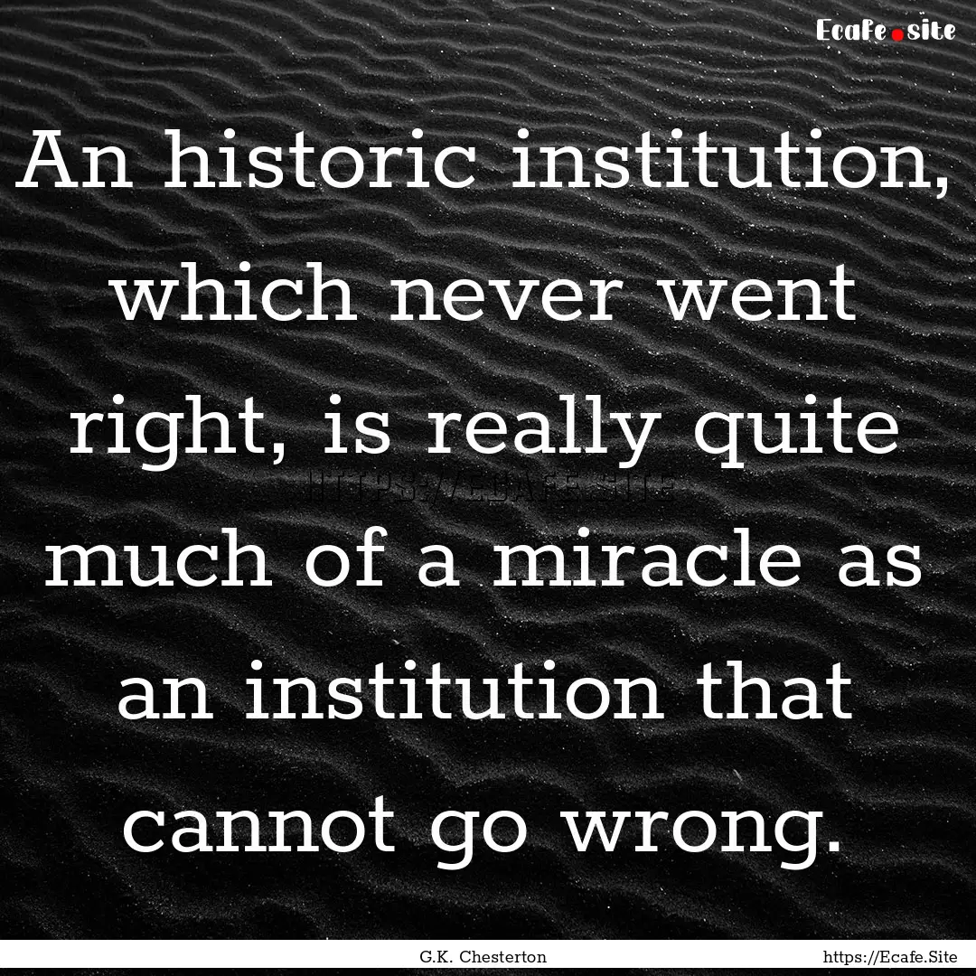 An historic institution, which never went.... : Quote by G.K. Chesterton