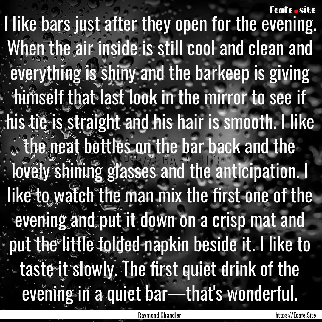 I like bars just after they open for the.... : Quote by Raymond Chandler