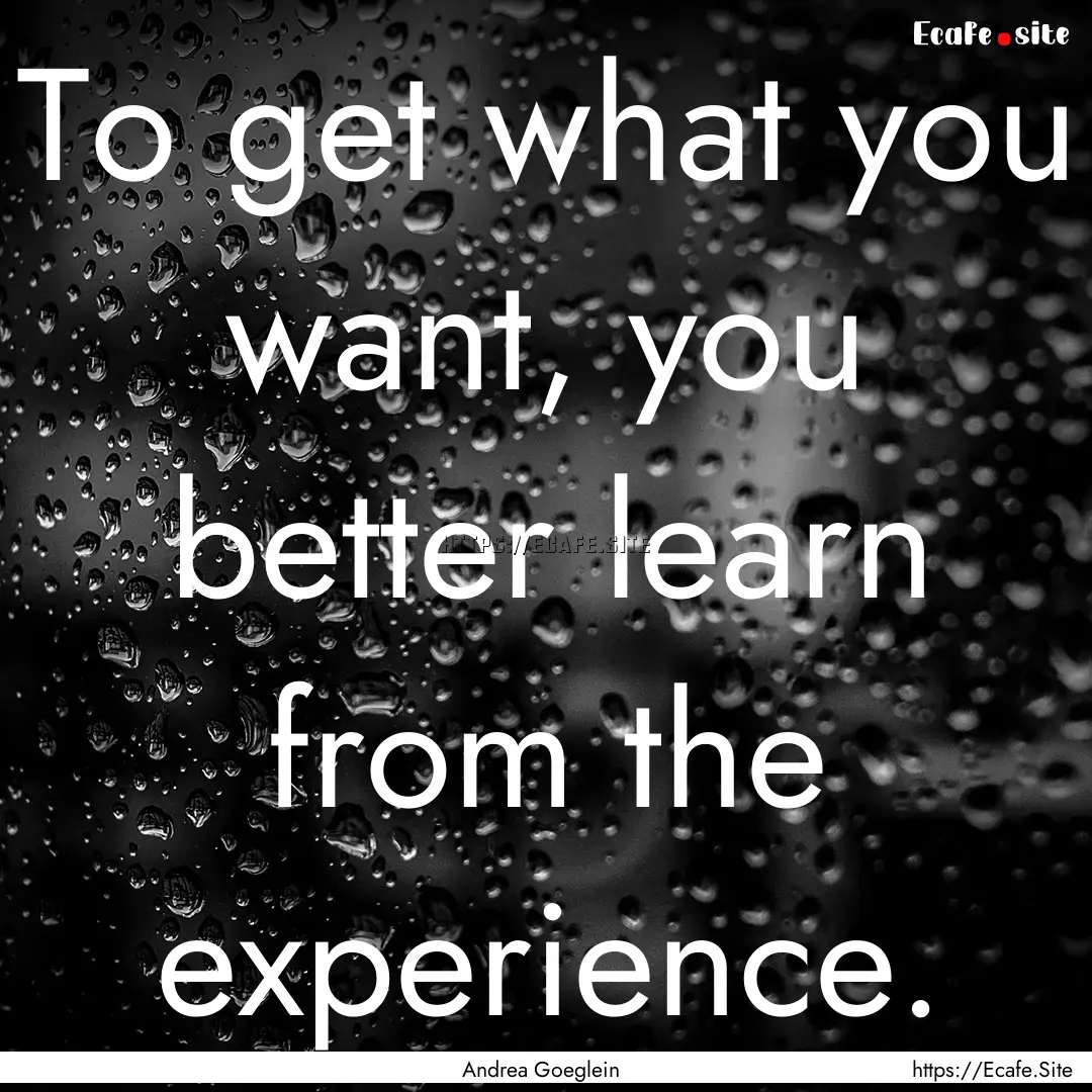 To get what you want, you better learn from.... : Quote by Andrea Goeglein