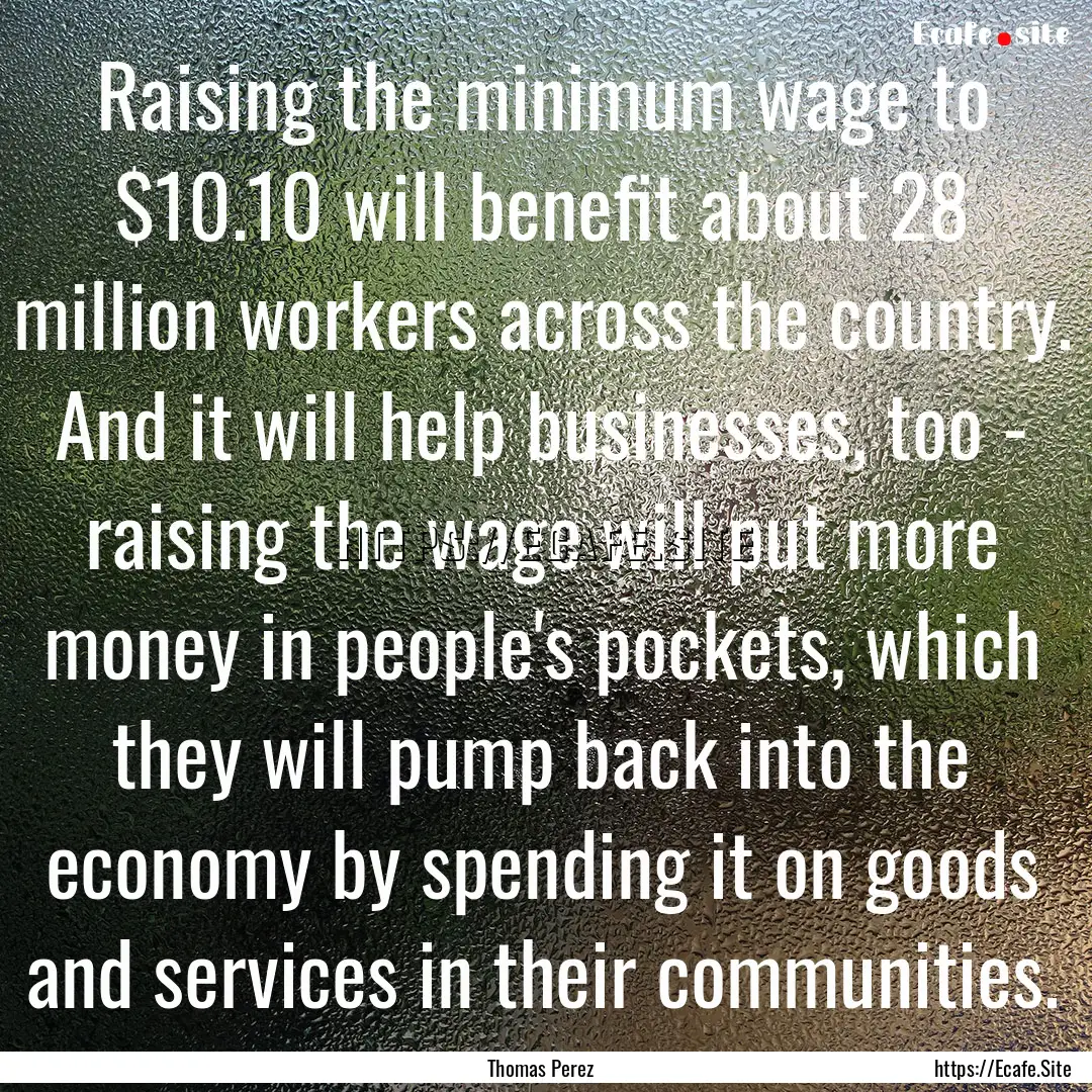 Raising the minimum wage to $10.10 will benefit.... : Quote by Thomas Perez