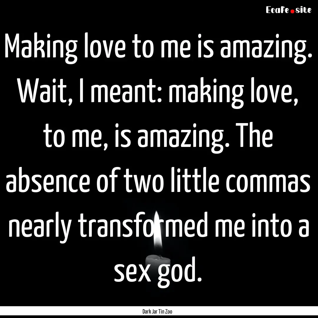 Making love to me is amazing. Wait, I meant:.... : Quote by Dark Jar Tin Zoo