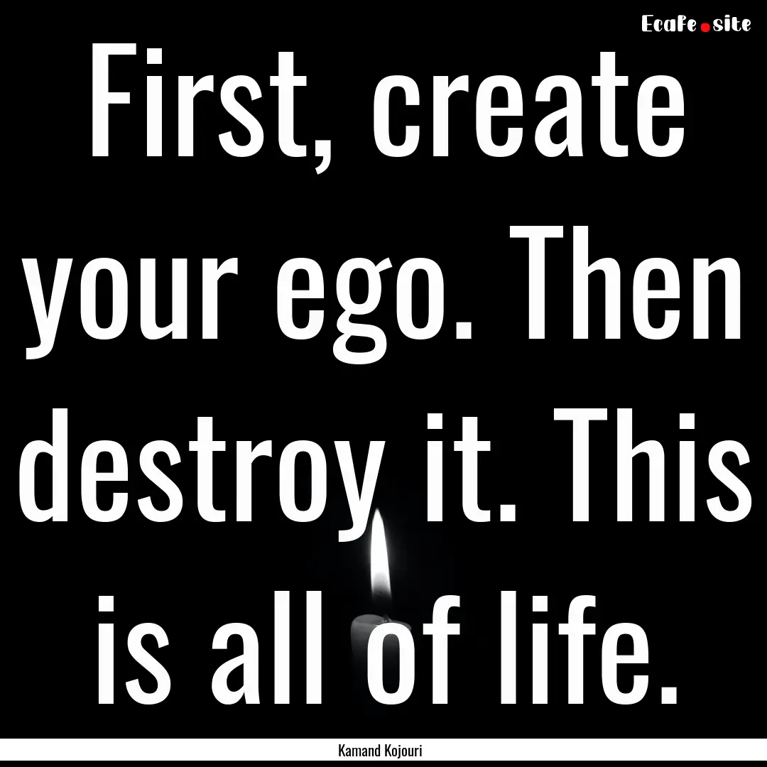 First, create your ego. Then destroy it..... : Quote by Kamand Kojouri