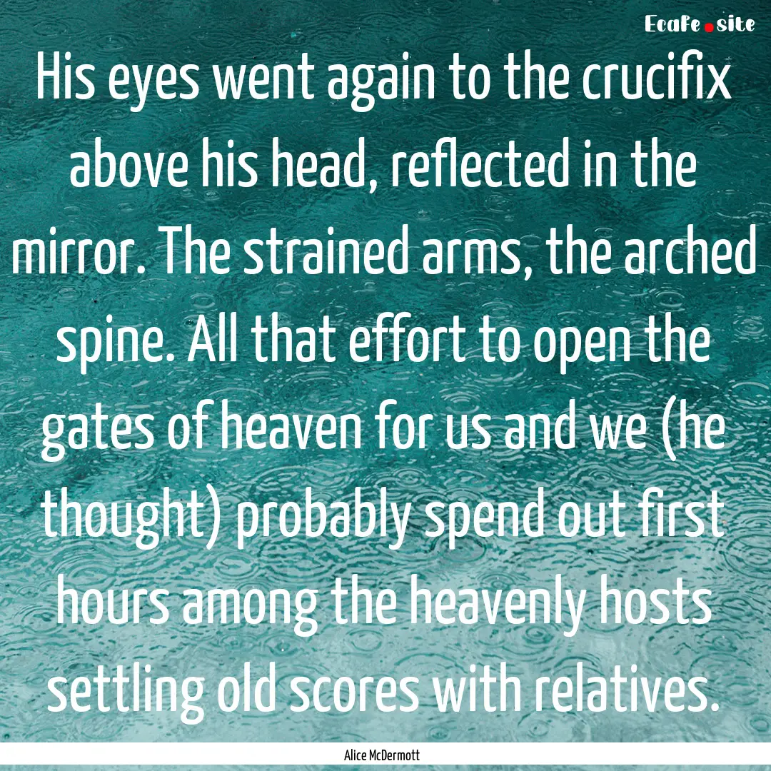 His eyes went again to the crucifix above.... : Quote by Alice McDermott