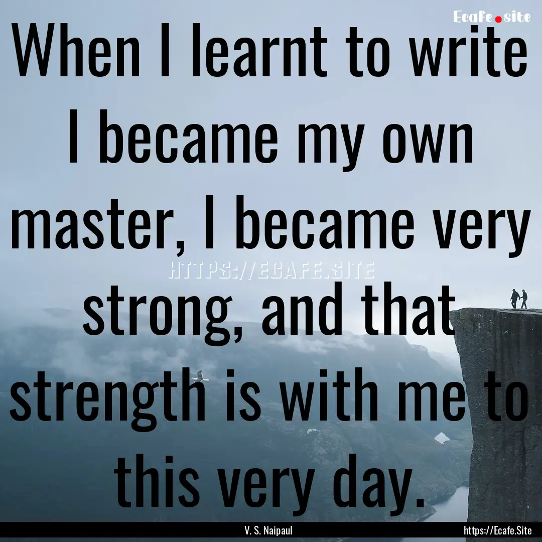 When I learnt to write I became my own master,.... : Quote by V. S. Naipaul