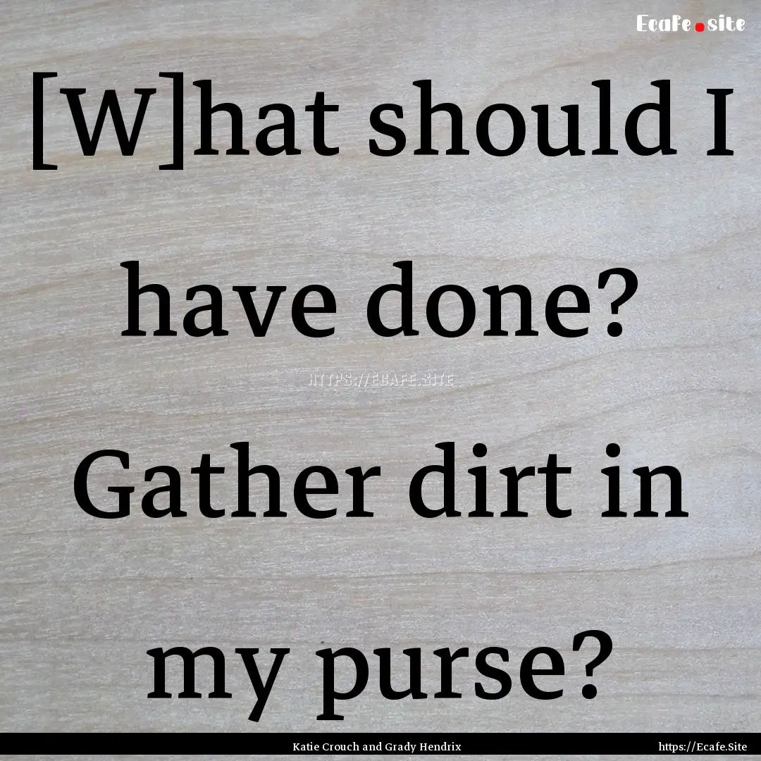 [W]hat should I have done? Gather dirt in.... : Quote by Katie Crouch and Grady Hendrix