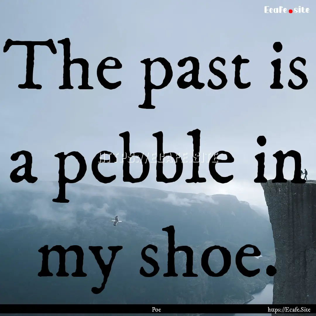 The past is a pebble in my shoe. : Quote by Poe