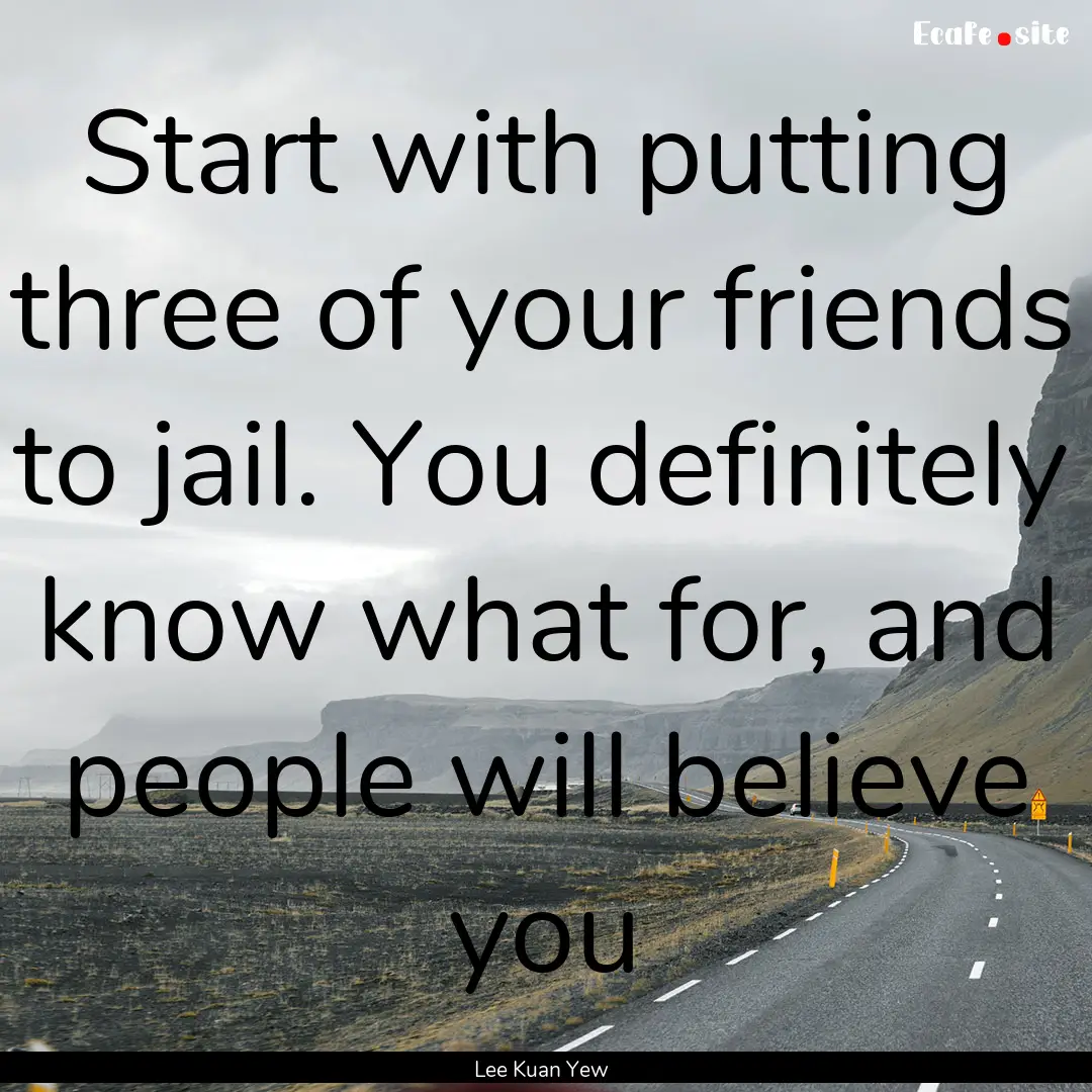 Start with putting three of your friends.... : Quote by Lee Kuan Yew