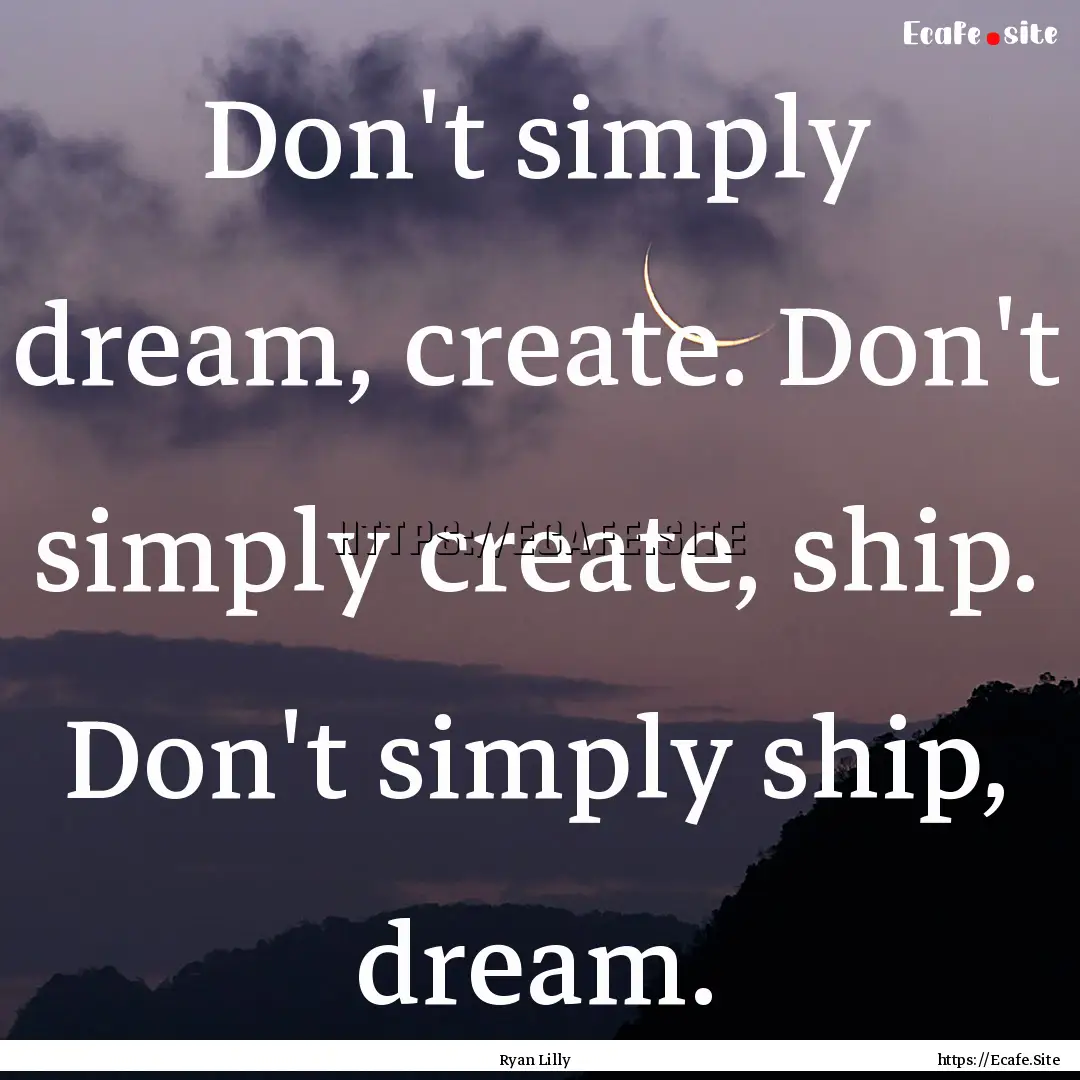 Don't simply dream, create. Don't simply.... : Quote by Ryan Lilly