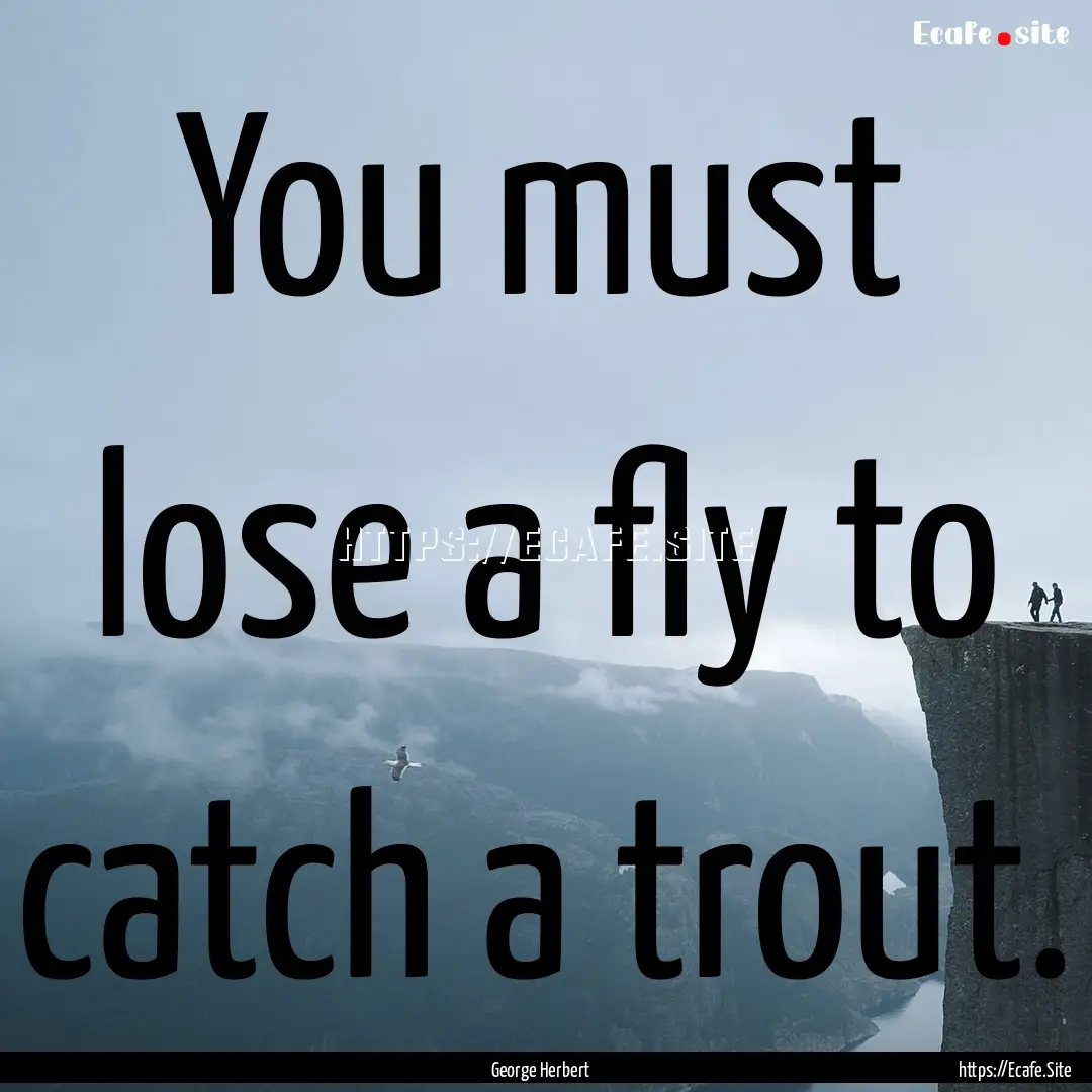 You must lose a fly to catch a trout. : Quote by George Herbert