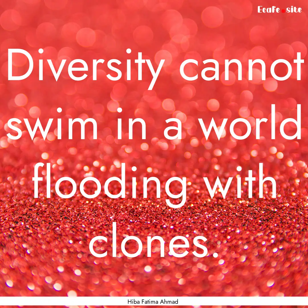 Diversity cannot swim in a world flooding.... : Quote by Hiba Fatima Ahmad