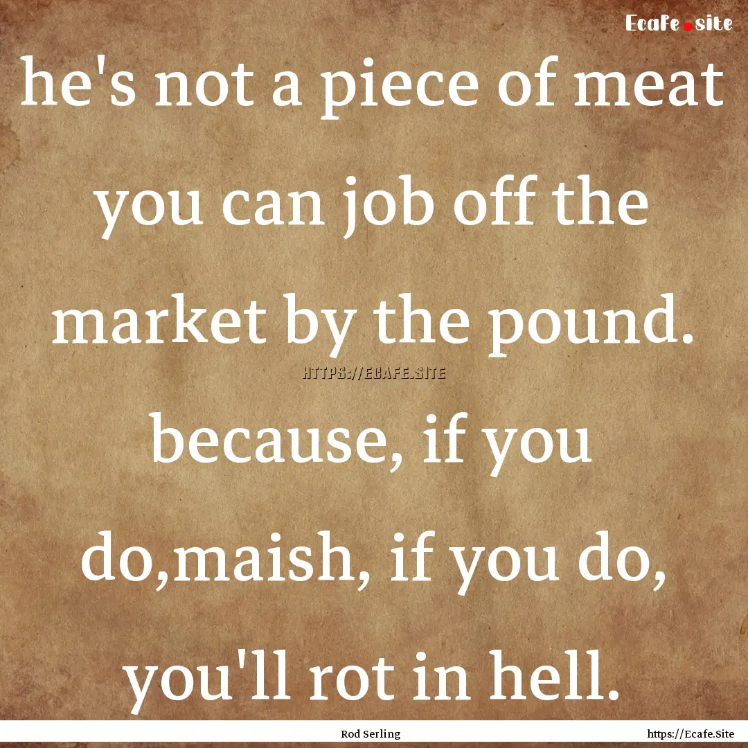 he's not a piece of meat you can job off.... : Quote by Rod Serling