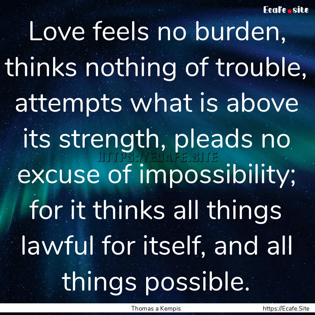 Love feels no burden, thinks nothing of trouble,.... : Quote by Thomas a Kempis