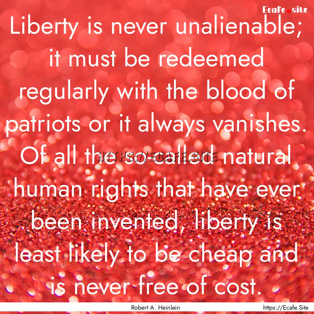 Liberty is never unalienable; it must be.... : Quote by Robert A. Heinlein