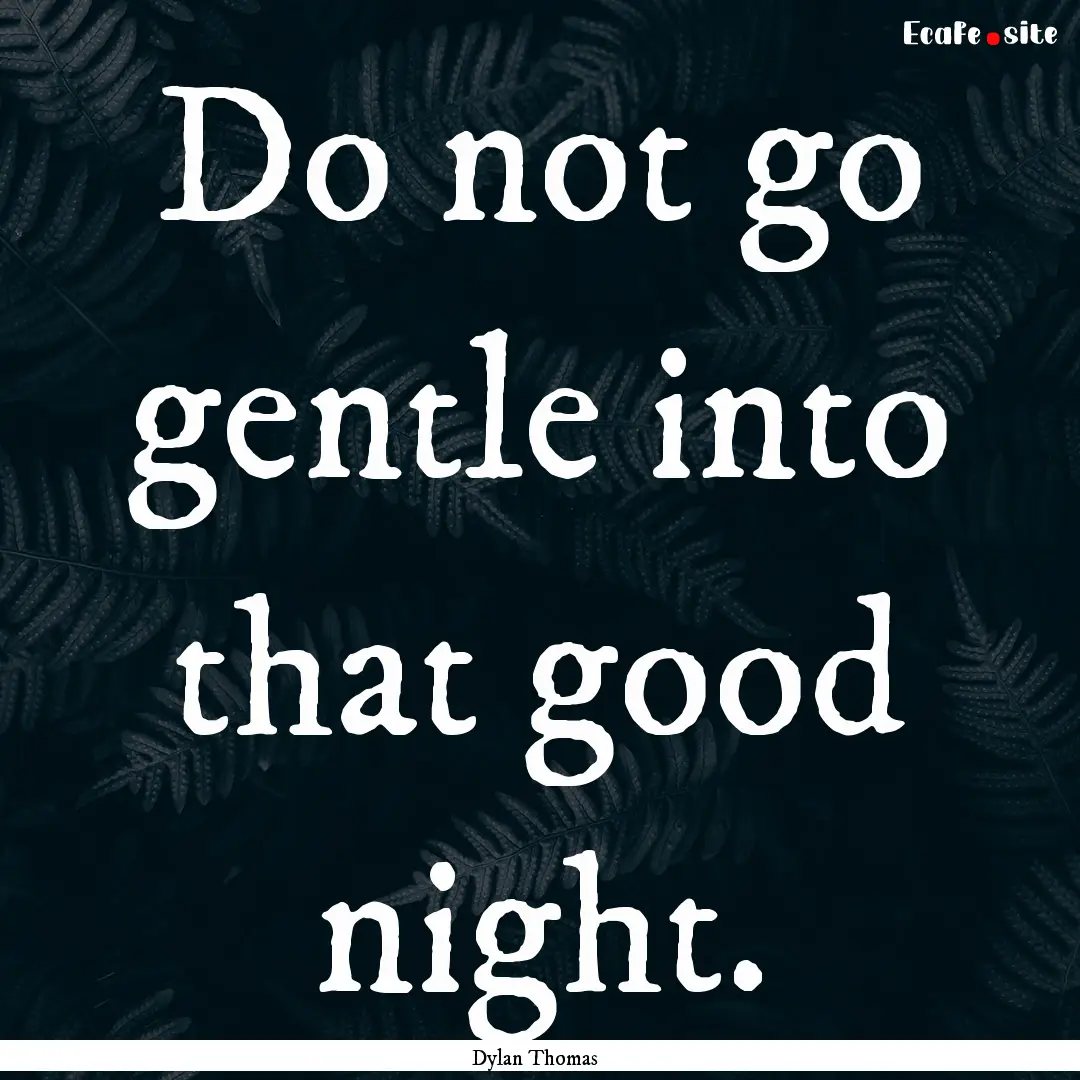 Do not go gentle into that good night. : Quote by Dylan Thomas