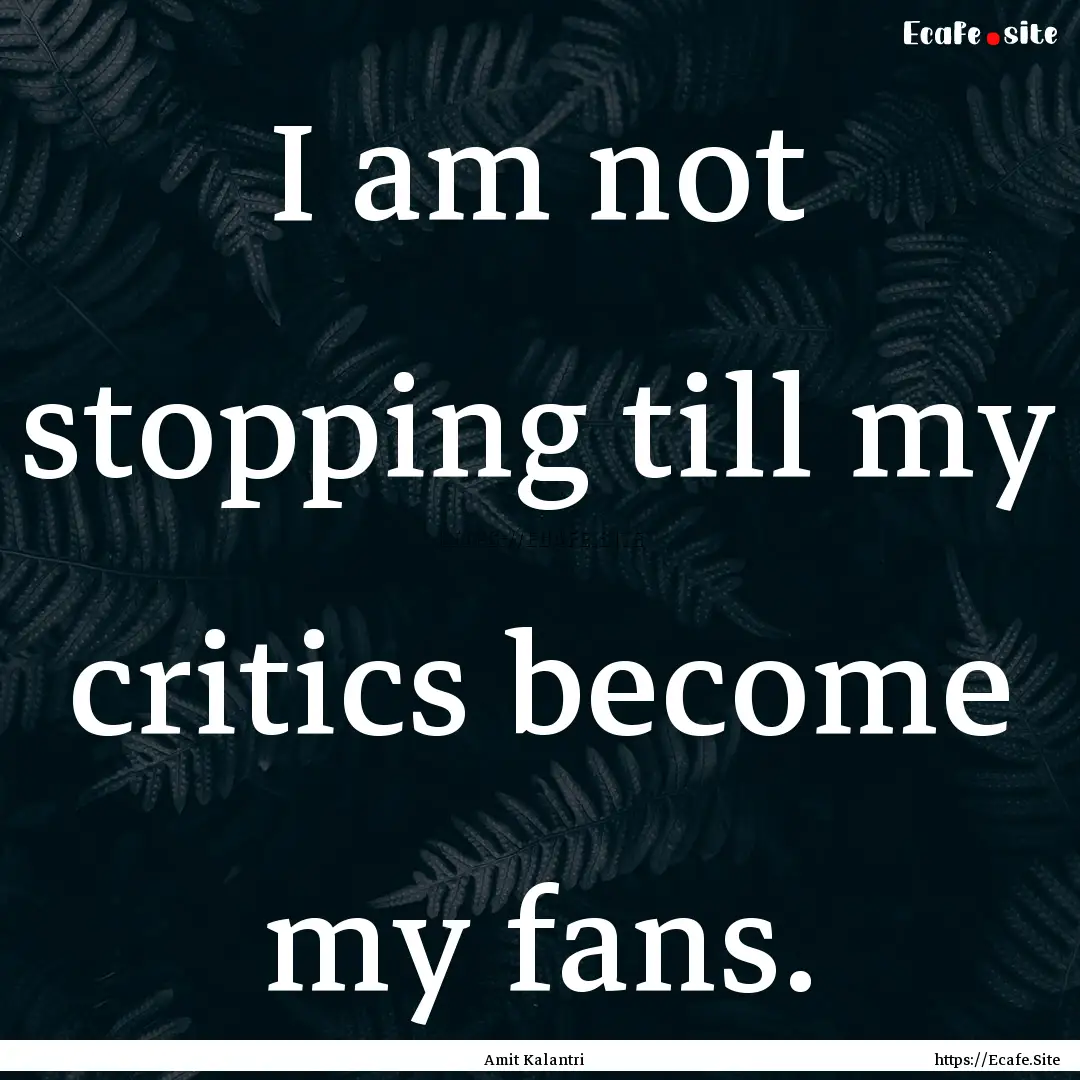 I am not stopping till my critics become.... : Quote by Amit Kalantri