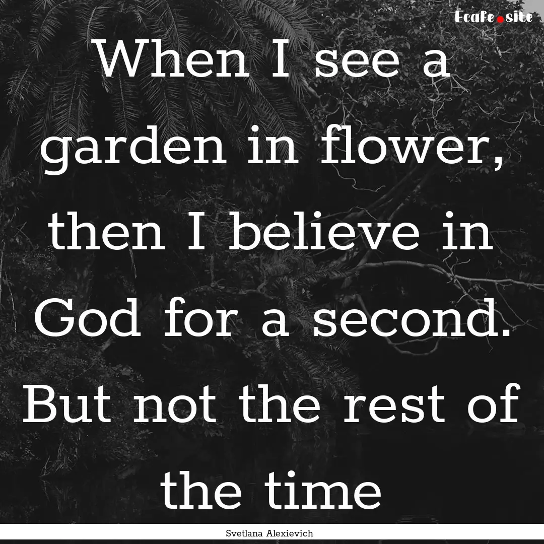 When I see a garden in flower, then I believe.... : Quote by Svetlana Alexievich